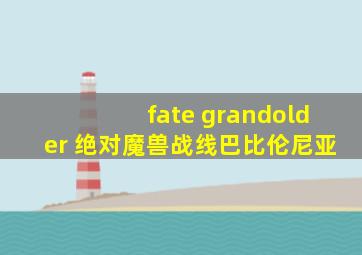 fate grandolder 绝对魔兽战线巴比伦尼亚